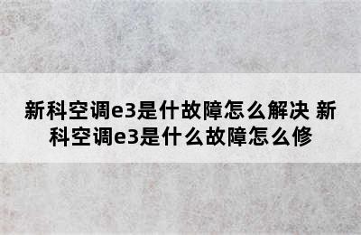 新科空调e3是什故障怎么解决 新科空调e3是什么故障怎么修